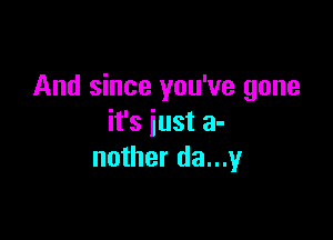 And since you've gone

it's just a-
nother da...y