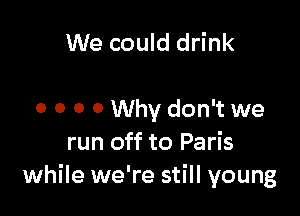We could drink

0 0 0 0 Why don't we
run off to Paris
while we're still young