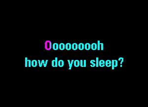 Ooooooooh

how do you sleep?