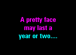 A pretty face

may last a
year or two....