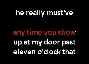 he really must've

any time you show
up at my door past
eleven o'clock that