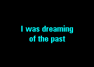 l was dreaming

of the past