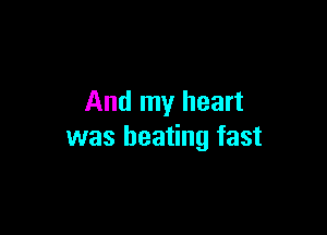 And my heart

was beating fast