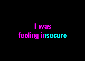 l was

feeling insecure