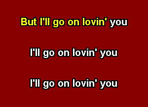 But I'll go on lovin' you

I'll go on lovin' you

I'll go on lovin' you