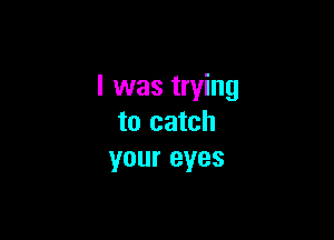 l was trying

to catch
your eyes