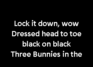 Lock it down, wow

Dressed head to toe
black on black
Three Bunnies in the