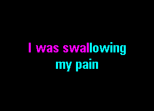I was swallowing

my pain