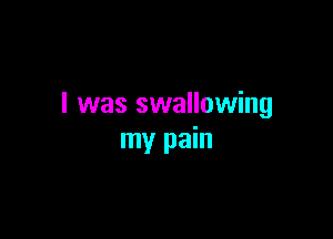 I was swallowing

my pain