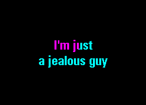 I'm just

a jealous guy