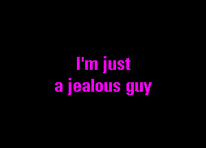 I'm just

a jealous guy