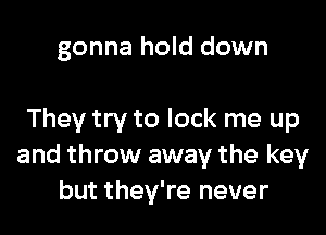 gonna hold down

They try to lock me up
and throw away the key
but they're never