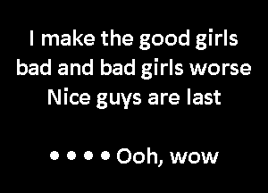 I make the good girls
bad and bad girls worse

Nice guys are last

0 0 0 000h,wow