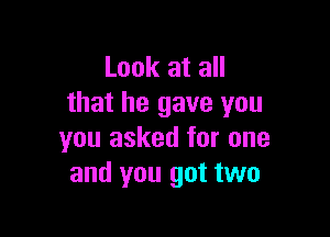 Look at all
that he gave you

you asked for one
and you got two