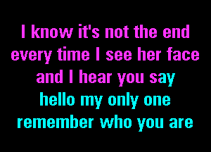 I know it's not the end
every time I see her face
and I hear you say
hello my only one
remember who you are