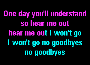 One day you'll understand
so hear me out
hear me out I won't go
I won't go no goodbyes
no goodbyes