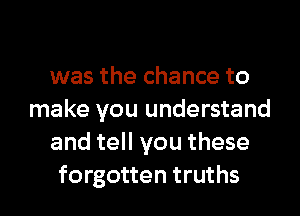 was the chance to
make you understand
and tell you these
forgotten truths