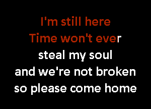 I'm still here
Time won't ever
steal my soul
and we're not broken
so please come home
