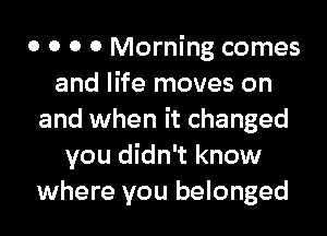 0 0 0 0 Morning comes
and life moves on
and when it changed
you didn't know
where you belonged