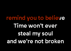 remind you to believe

Time won't ever
steal my soul
and we're not broken