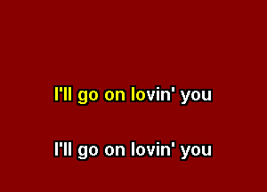 I'll go on lovin' you

I'll go on lovin' you