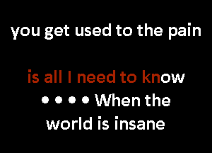 you get used to the pain

is all I need to know
0 0 0 0 When the
world is insane