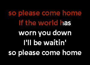 so please come home
If the world has
worn you down
I'll be waitin'
so please come home
