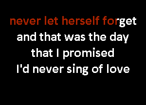 never let herself forget
and that was the day
that I promised
I'd never sing of love