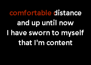 comfortable distance
and up until now

I have sworn to myself
that I'm content
