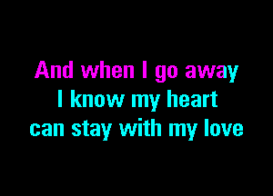 And when I go away

I know my heart
can stay with my love