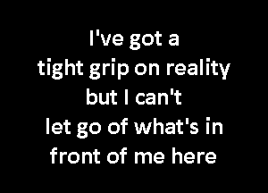 I've got a
tight grip on reality

but I can't
let go of what's in
front of me here