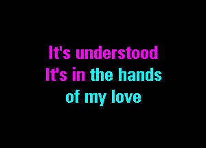 It's understood

It's in the hands
of my love