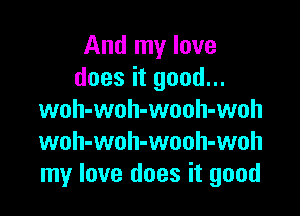 And my love
does it good...

woh-woh-wooh-woh
woh-woh-wouh-woh
my love does it good