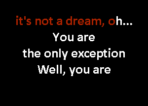 it's not a dream, oh...
You are

the only exception
Well, you are