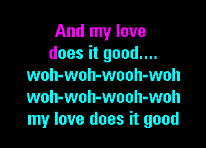 And my love
does it good....

woh-woh-wooh-woh
woh-woh-wouh-woh
my love does it good