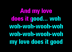 And my love
does it good... woh

woh-woh-wooh-woh
woh-woh-wouh-woh
my love does it good