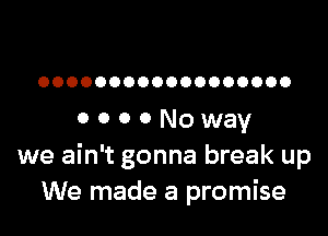 OOOOOOOOOOOOOOOOOO

o o o o No way
we ain't gonna break up
We made a promise