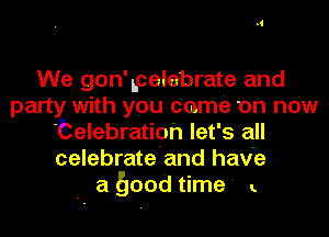We gon'Lcelebrate and
party with you come on now
'Eteilebratioh let's all
celebrate'and havme
- a good time' ..