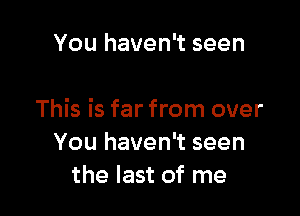 You haven't seen

This is far from over
You haven't seen
the last of me