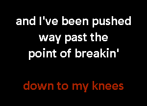 and I've been pushed
way past the

point of breakin'

down to my knees