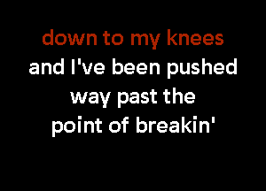 down to my knees
and I've been pushed

way past the
point of breakin'
