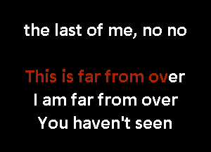 the last of me, no no

This is far from over
I am far from over
You haven't seen