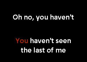 Oh no, you haven't

You haven't seen
the last of me