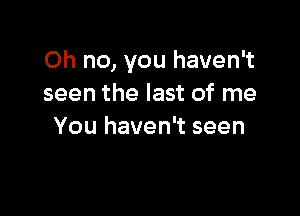 Oh no, you haven't
seen the last of me

the last of me