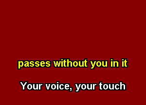 passes without you in it

Your voice, your touch