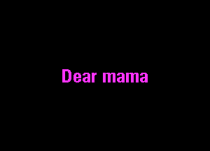Dear mama