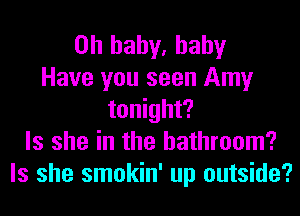 Oh baby, baby
Have you seen Amy
tonight?
Is she in the bathroom?
Is she smokin' up outside?