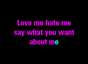 Love me hate me

say what you want
about me
