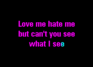 Love me hate me

but can't you see
what I see