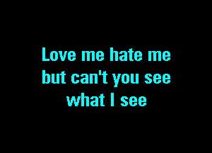 Love me hate me

but can't you see
what I see